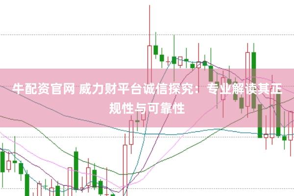牛配资官网 威力财平台诚信探究：专业解读其正规性与可靠性