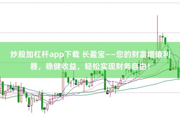 炒股加杠杆app下载 长盈宝——您的财富增值利器，稳健收益，轻松实现财务自由！