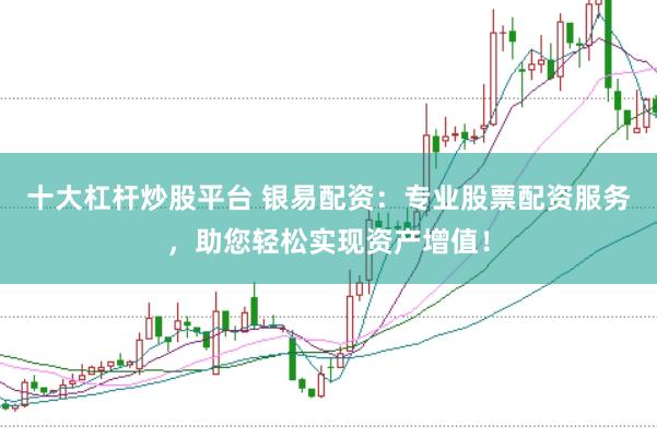 十大杠杆炒股平台 银易配资：专业股票配资服务，助您轻松实现资产增值！