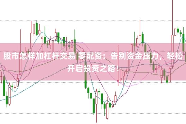 股市怎样加杠杆交易 零配资：告别资金压力，轻松开启投资之路！