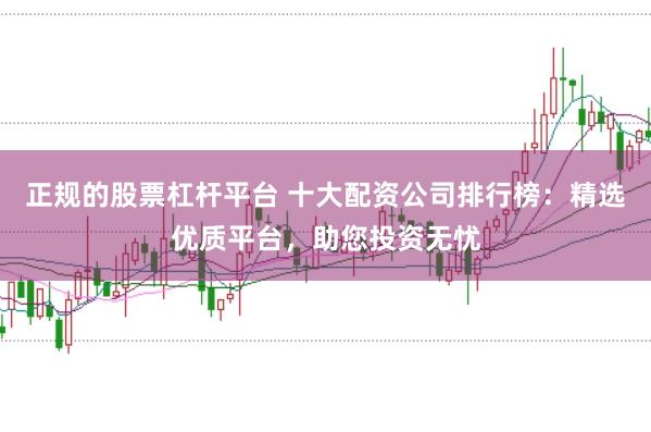 正规的股票杠杆平台 十大配资公司排行榜:精选优质平台,助您投资无忧