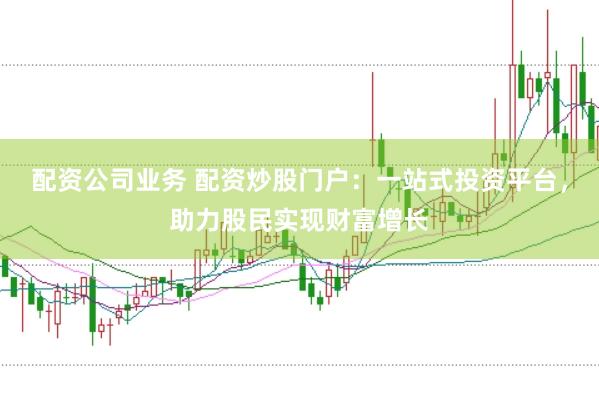配资公司业务 配资炒股门户：一站式投资平台，助力股民实现财富增长
