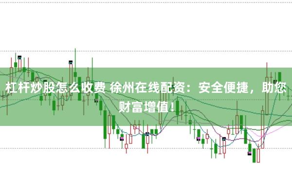杠杆炒股怎么收费 徐州在线配资:安全便捷,助您财富增值!