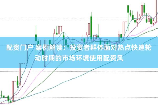 配资门户 案例解读:投资者群体面对热点快速轮动时期的市场环境使用配资风