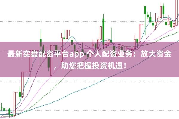 最新实盘配资平台app 个人配资业务：放大资金，助您把握投资机遇！