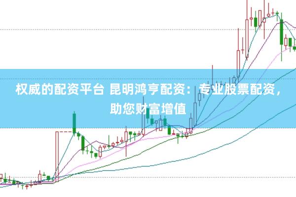 权威的配资平台 昆明鸿亨配资：专业股票配资，助您财富增值
