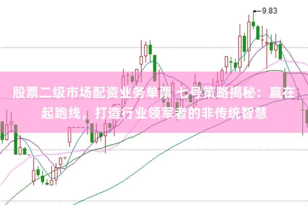 股票二级市场配资业务单票 七号策略揭秘：赢在起跑线，打造行业领军者的非传统智慧