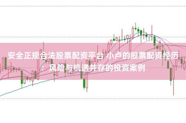 安全正规合法股票配资平台 小卢的股票配资经历：风险与机遇并存的投资案例