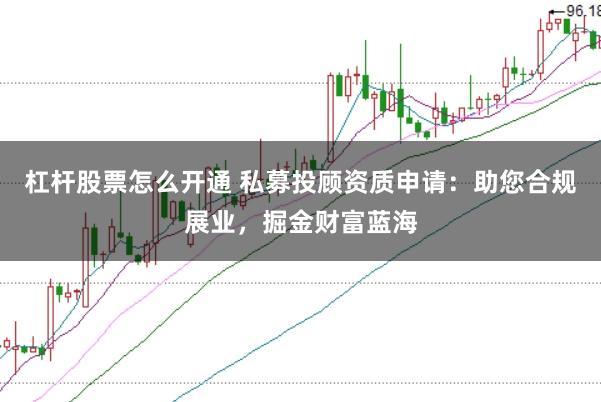 杠杆股票怎么开通 私募投顾资质申请：助您合规展业，掘金财富蓝海