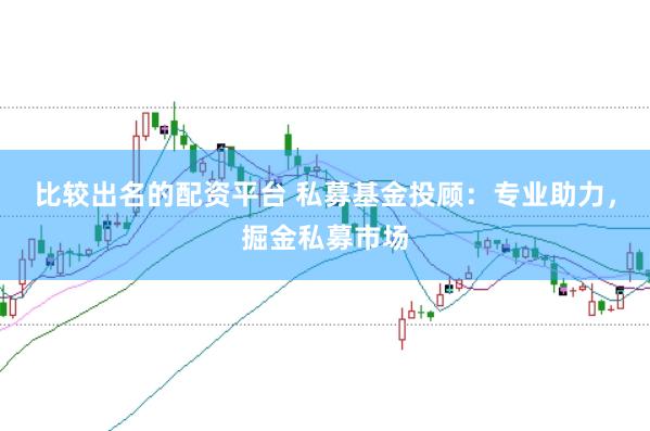 比较出名的配资平台 私募基金投顾:专业助力,掘金私募市场