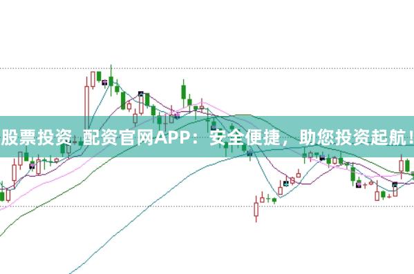 股票投资 配资官网APP:安全便捷,助您投资起航!