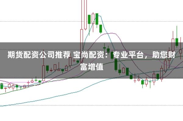 期货配资公司推荐 宝尚配资：专业平台，助您财富增值