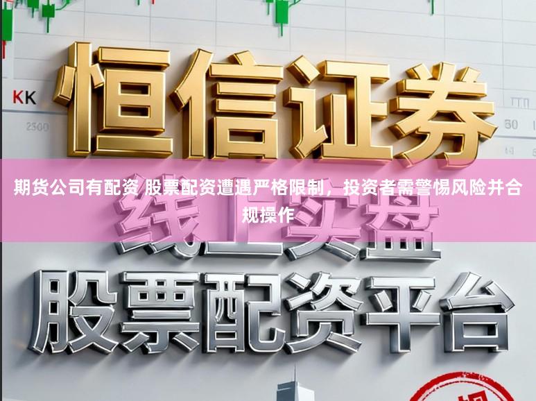 期货公司有配资 股票配资遭遇严格限制,投资者需警惕风险并合规操作