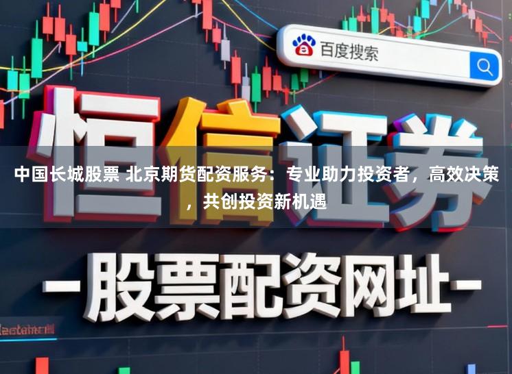 中国长城股票 北京期货配资服务:专业助力投资者,高效决策,共创投资新机遇