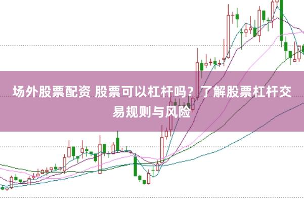 场外股票配资 股票可以杠杆吗？了解股票杠杆交易规则与风险