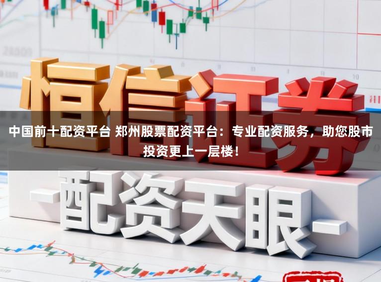 中国前十配资平台 郑州股票配资平台:专业配资服务,助您股市投资更上一层楼!