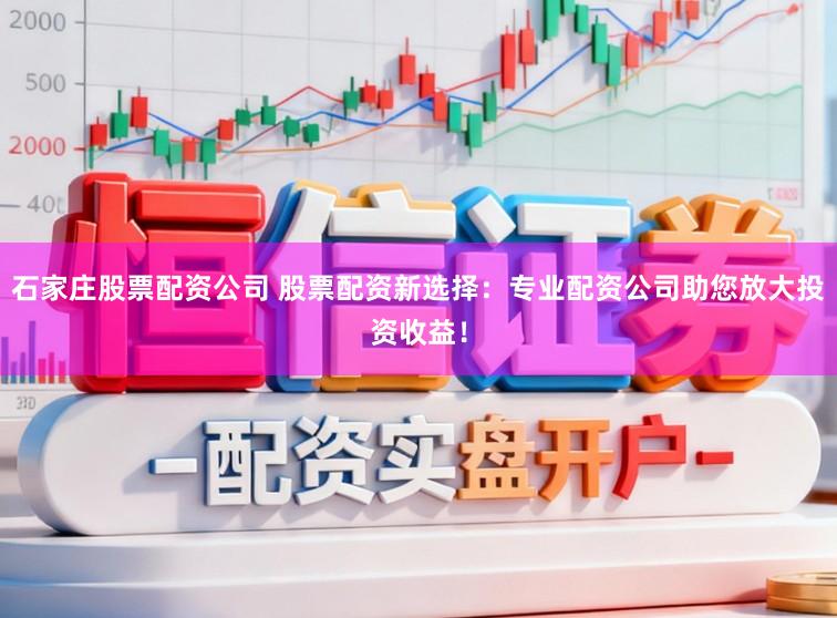 石家庄股票配资公司 股票配资新选择：专业配资公司助您放大投资收益！