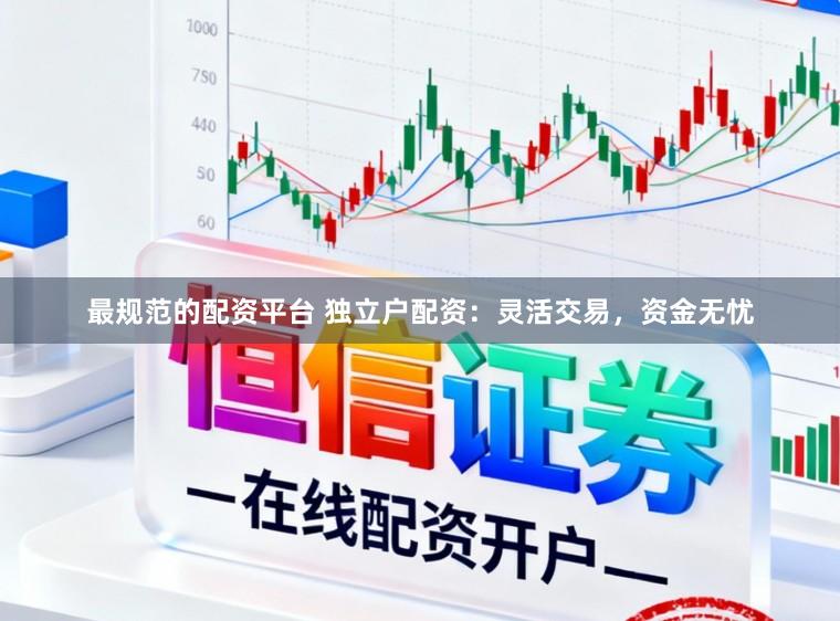 最规范的配资平台 独立户配资：灵活交易，资金无忧