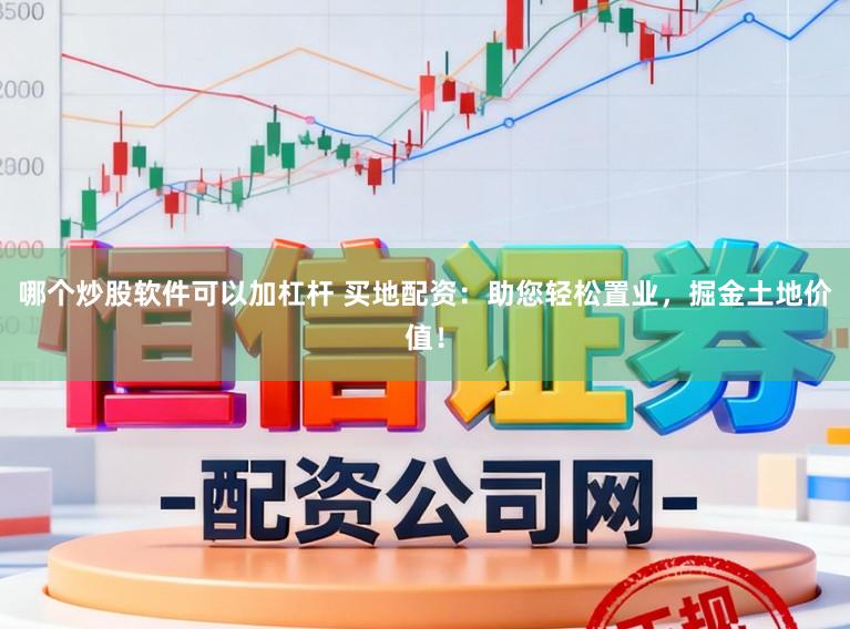 哪个炒股软件可以加杠杆 买地配资：助您轻松置业，掘金土地价值！