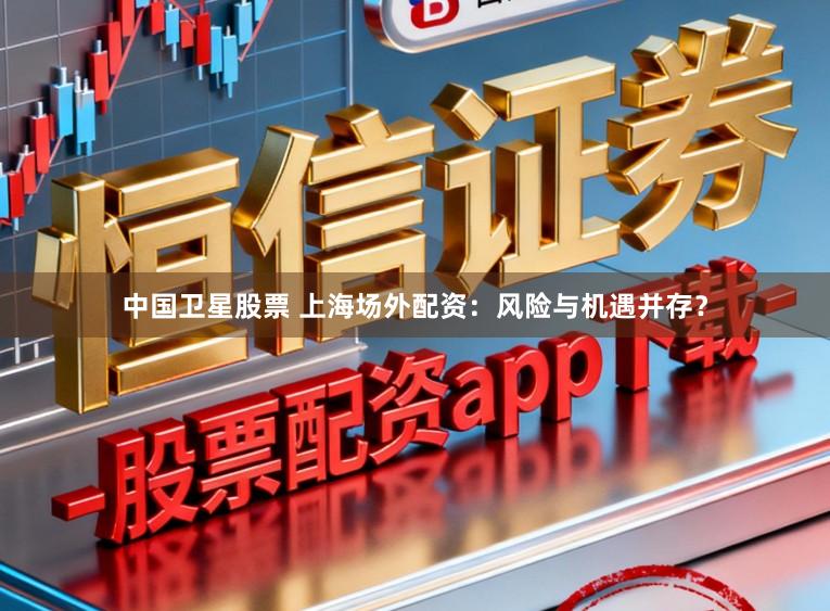 中国卫星股票 上海场外配资：风险与机遇并存？