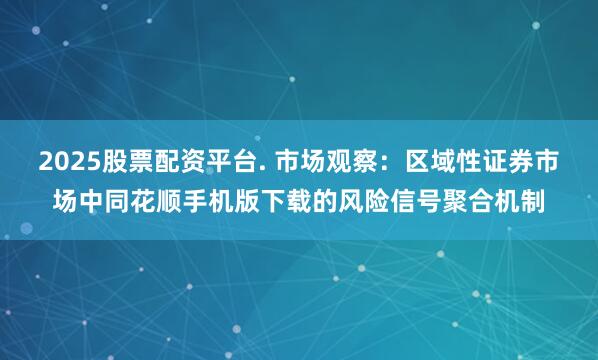 2025股票配资平台. 市场观察：区域性证券市场中同花顺手机版下载的风险信号聚合机制