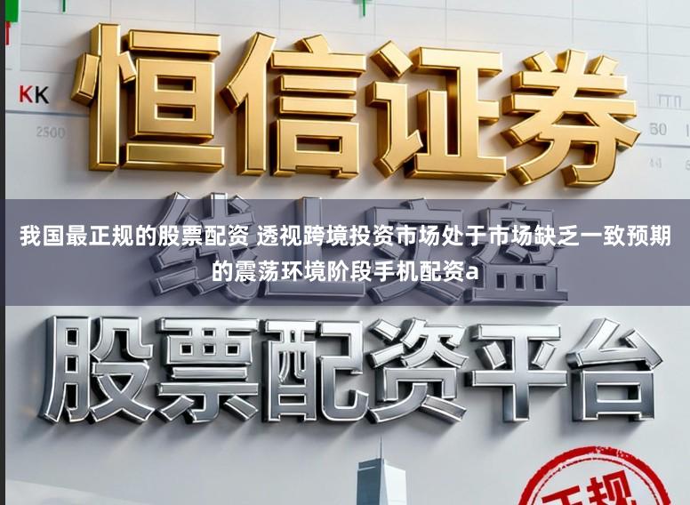 我国最正规的股票配资 透视跨境投资市场处于市场缺乏一致预期的震荡环境阶段手机配资a