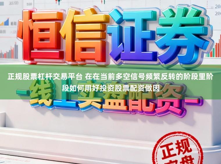 正规股票杠杆交易平台 在在当前多空信号频繁反转的阶段里阶段如何用好投资股票配资做因