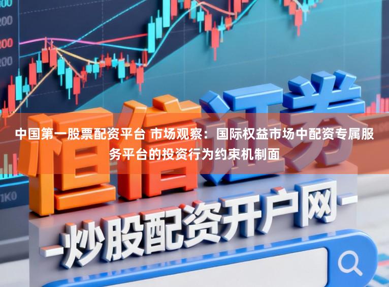 中国第一股票配资平台 市场观察：国际权益市场中配资专属服务平台的投资行为约束机制面