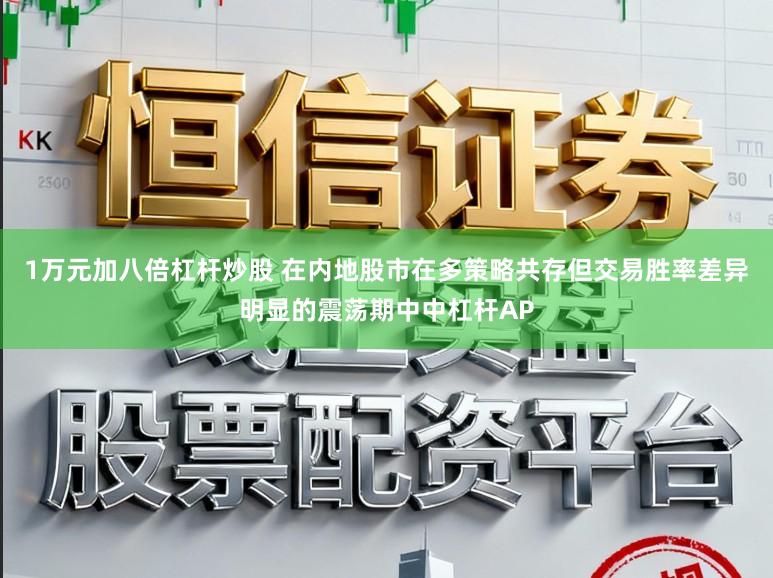 1万元加八倍杠杆炒股 在内地股市在多策略共存但交易胜率差异明显的震荡期中中杠杆AP