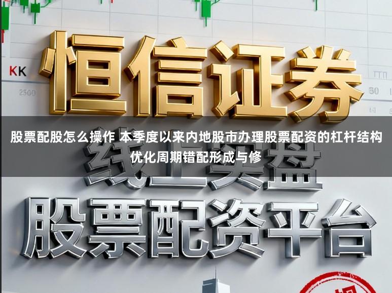 股票配股怎么操作 本季度以来内地股市办理股票配资的杠杆结构优化周期错配形成与修