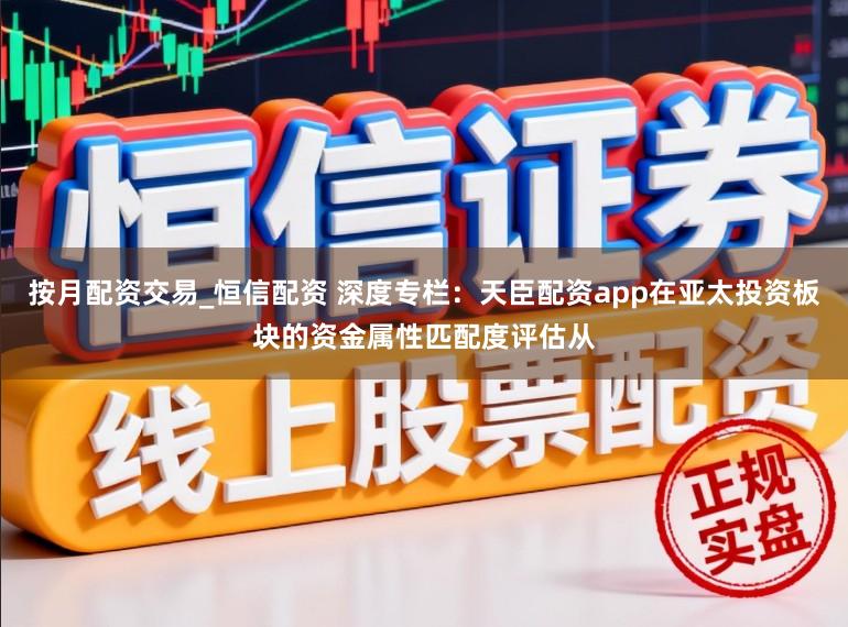 按月配资交易_恒信配资 深度专栏：天臣配资app在亚太投资板块的资金属性匹配度评估从