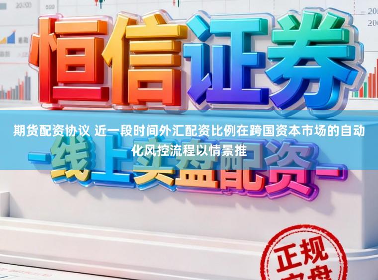 期货配资协议 近一段时间外汇配资比例在跨国资本市场的自动化风控流程以情景推