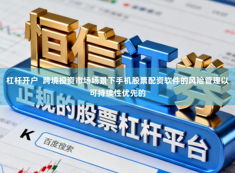 杠杆开户  跨境投资市场场景下手机股票配资软件的风险管理以可持续性优先的