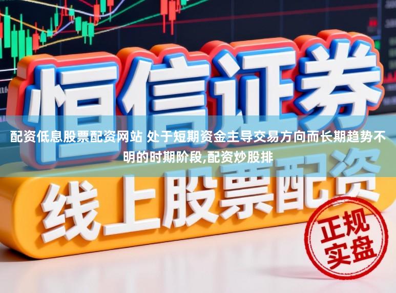 配资低息股票配资网站 处于短期资金主导交易方向而长期趋势不明的时期阶段，配资炒股排