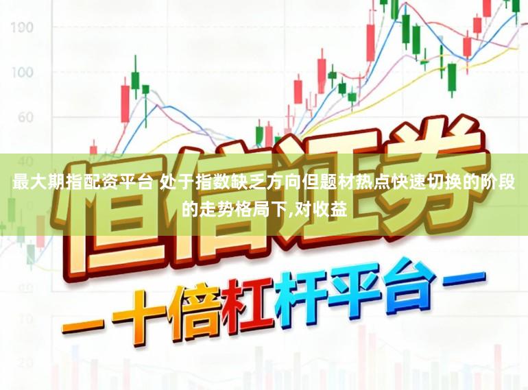 最大期指配资平台 处于指数缺乏方向但题材热点快速切换的阶段的走势格局下，对收益