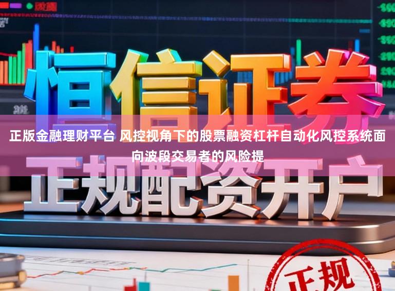 正版金融理财平台 风控视角下的股票融资杠杆自动化风控系统面向波段交易者的风险提
