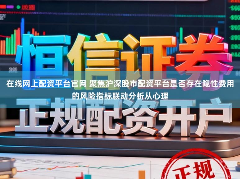 在线网上配资平台官网 聚焦沪深股市配资平台是否存在隐性费用的风险指标联动分析从心理