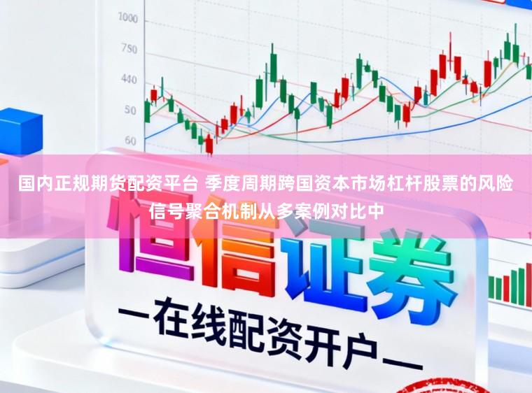 国内正规期货配资平台 季度周期跨国资本市场杠杆股票的风险信号聚合机制从多案例对比中