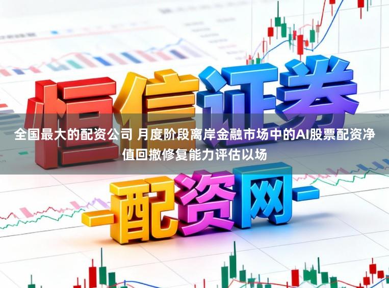 全国最大的配资公司 月度阶段离岸金融市场中的AI股票配资净值回撤修复能力评估以场