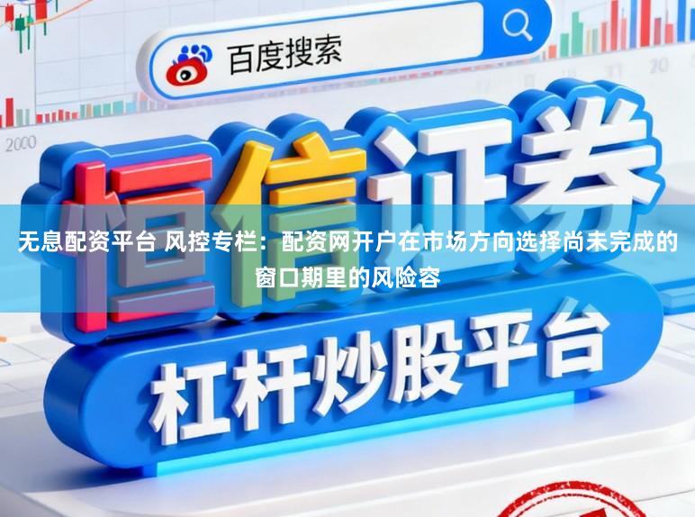 无息配资平台 风控专栏：配资网开户在市场方向选择尚未完成的窗口期里的风险容