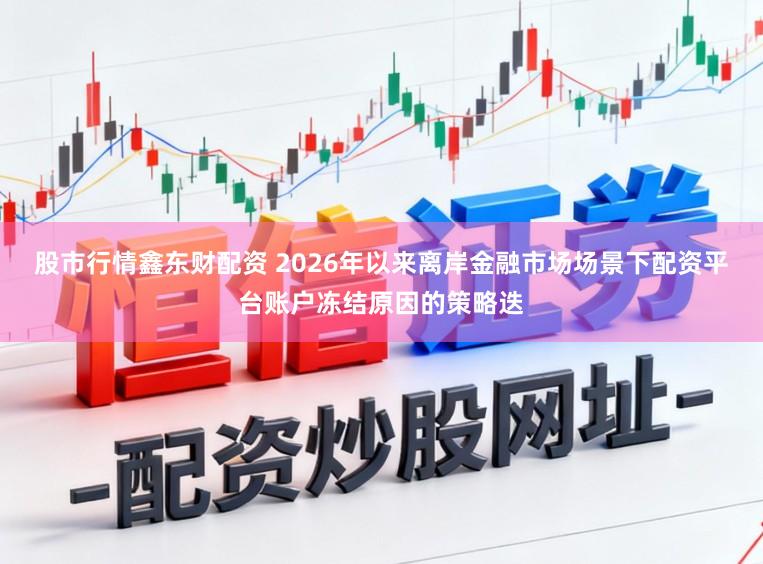 股市行情鑫东财配资 2026年以来离岸金融市场场景下配资平台账户冻结原因的策略迭