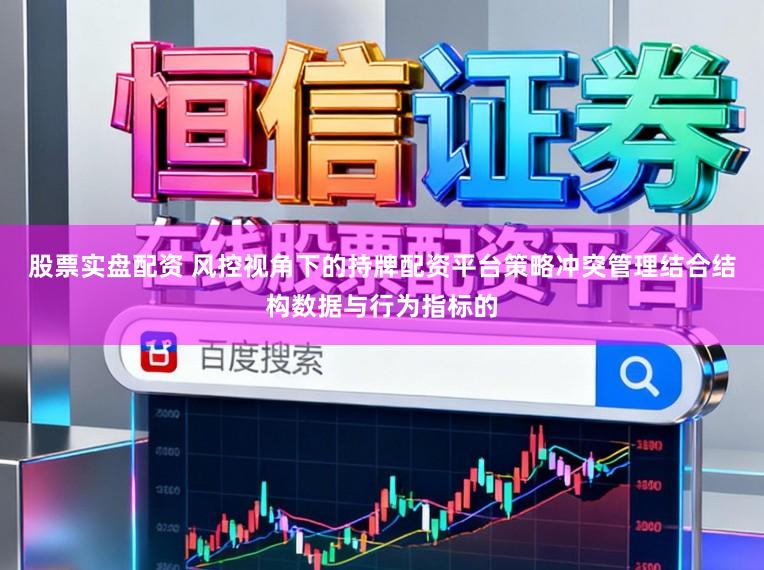股票实盘配资 风控视角下的持牌配资平台策略冲突管理结合结构数据与行为指标的