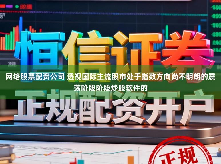 网络股票配资公司 透视国际主流股市处于指数方向尚不明朗的震荡阶段阶段炒股软件的