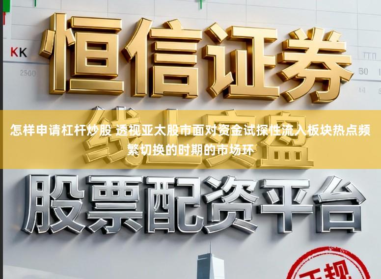 怎样申请杠杆炒股 透视亚太股市面对资金试探性流入板块热点频繁切换的时期的市场环