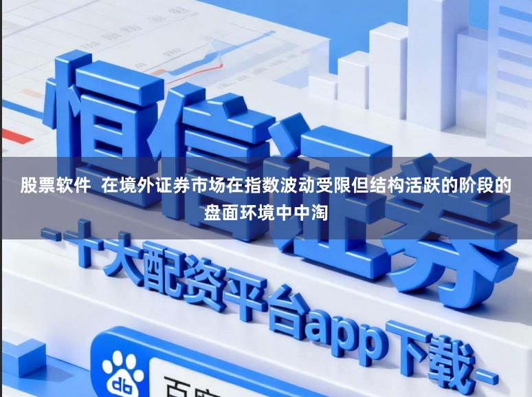 股票软件  在境外证券市场在指数波动受限但结构活跃的阶段的盘面环境中中淘