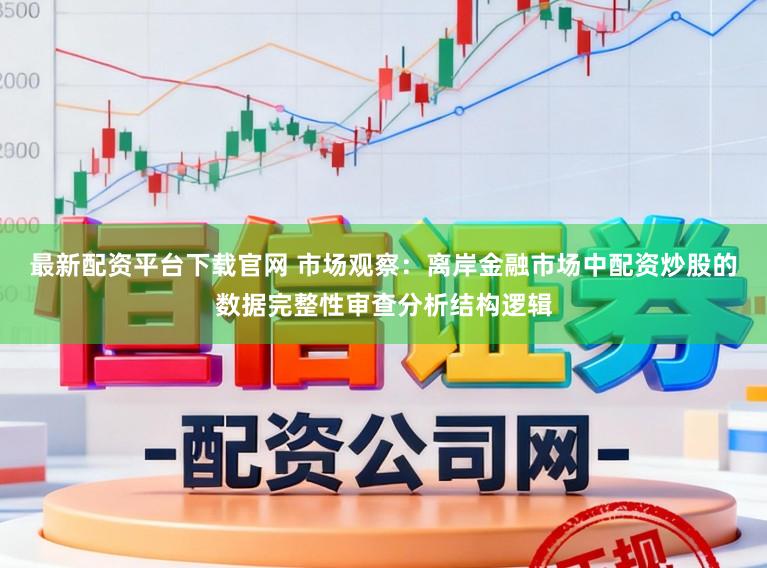 最新配资平台下载官网 市场观察：离岸金融市场中配资炒股的数据完整性审查分析结构逻辑