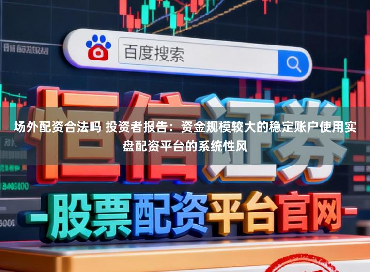 场外配资合法吗 投资者报告：资金规模较大的稳定账户使用实盘配资平台的系统性风
