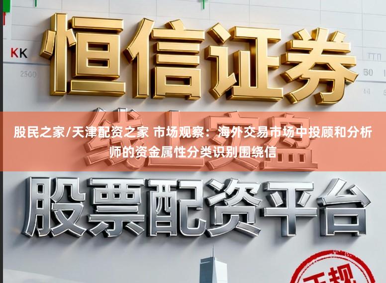 股民之家/天津配资之家 市场观察：海外交易市场中投顾和分析师的资金属性分类识别围绕信