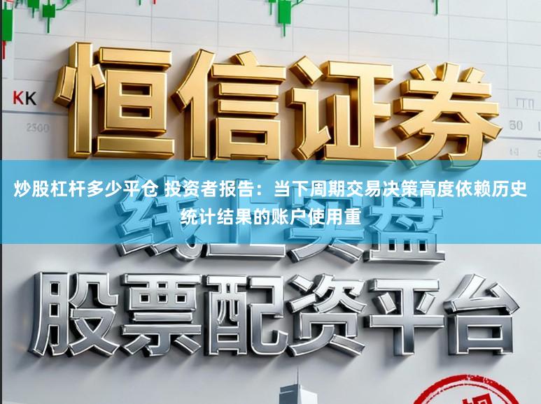 炒股杠杆多少平仓 投资者报告：当下周期交易决策高度依赖历史统计结果的账户使用重