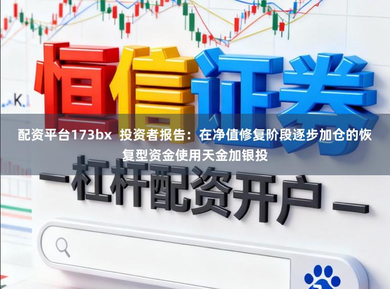 配资平台173bx  投资者报告：在净值修复阶段逐步加仓的恢复型资金使用天金加银投